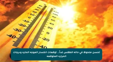 تحسن ملحوظ في حالة الطقس غداً.. توقعات انكسار الموجة الحارة ودرجات الحرارة المتوقعة